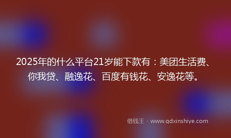 2025年的什么平台21岁能下款有：美团生活费、你我贷、融逸花、百度有钱花、安逸花等。