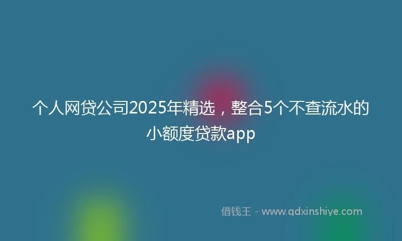 个人网贷公司2025年精选，整合5个不查流水的小额度贷款app