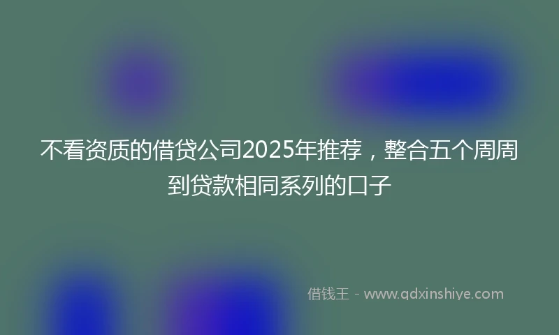 不看资质的借贷公司2025年推荐，整合五个周周到贷款相同系列的口子
