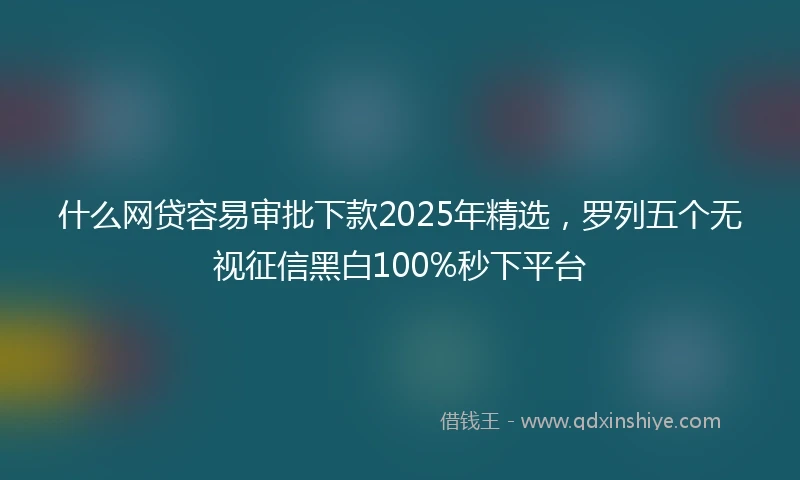 什么网贷容易审批下款2025年精选，罗列五个无视征信黑白100%秒下平台