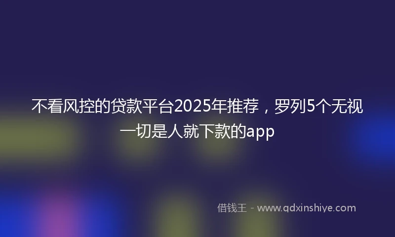 不看风控的贷款平台2025年推荐，罗列5个无视一切是人就下款的app