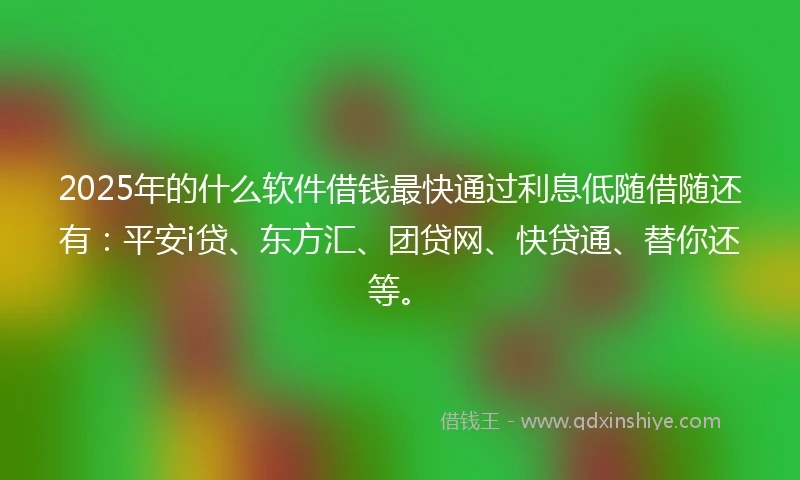 2025年的什么软件借钱最快通过利息低随借随还有：平安i贷、东方汇、团贷网、快贷通、替你还等。