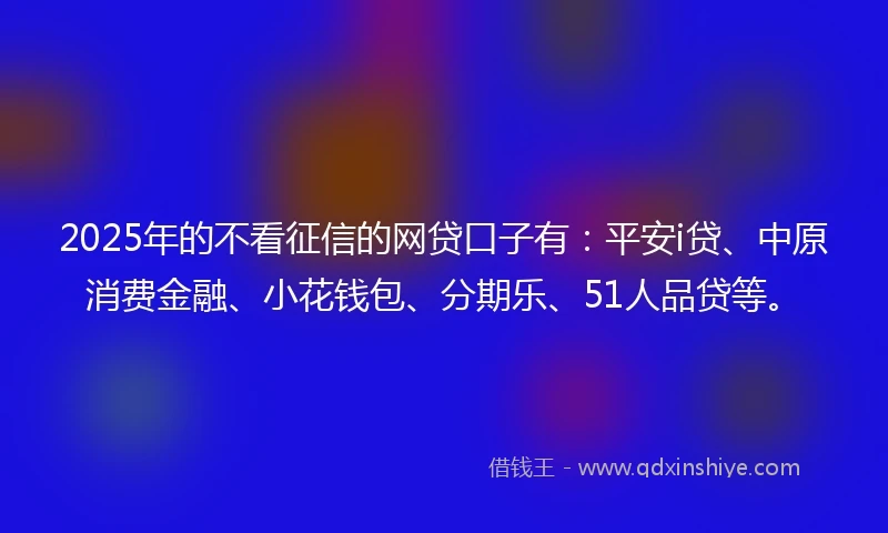 2025年的不看征信的网贷口子有：平安i贷、中原消费金融、小花钱包、分期乐、51人品贷等。
