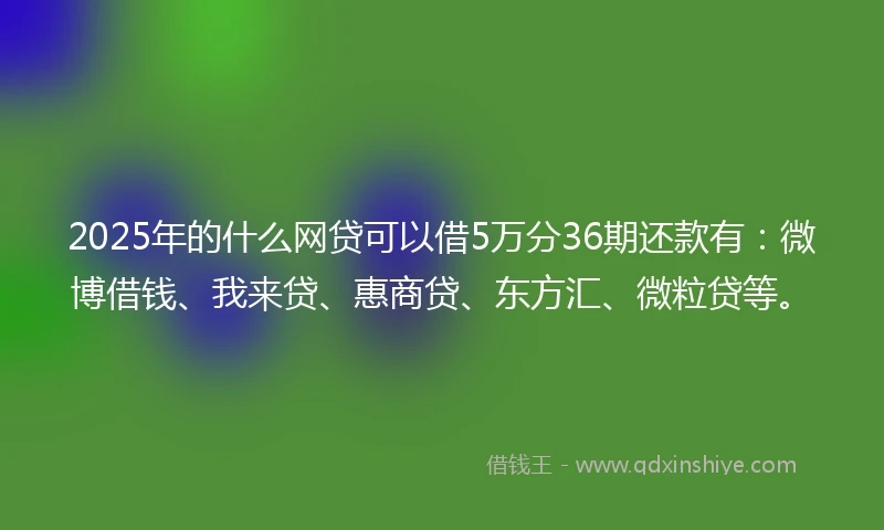 2025年的什么网贷可以借5万分36期还款有：微博借钱、我来贷、惠商贷、东方汇、微粒贷等。