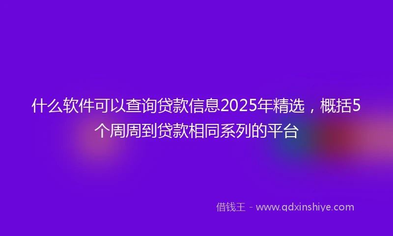 什么软件可以查询贷款信息2025年精选，概括5个周周到贷款相同系列的平台