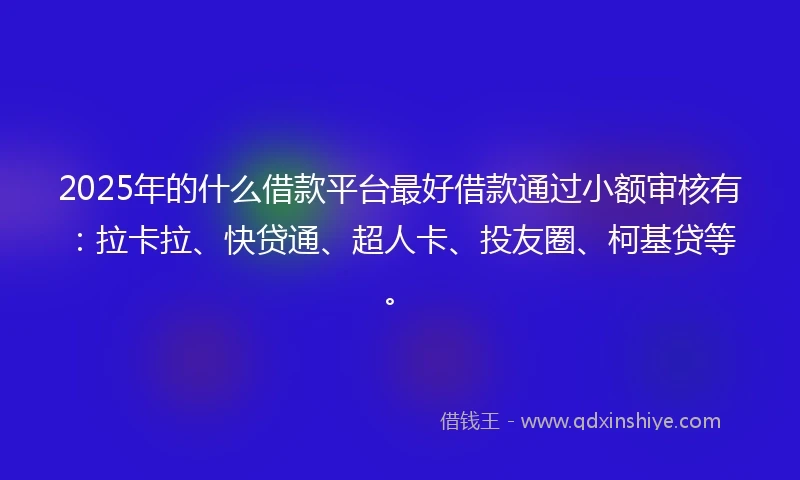 2025年的什么借款平台最好借款通过小额审核有：拉卡拉、快贷通、超人卡、投友圈、柯基贷等。