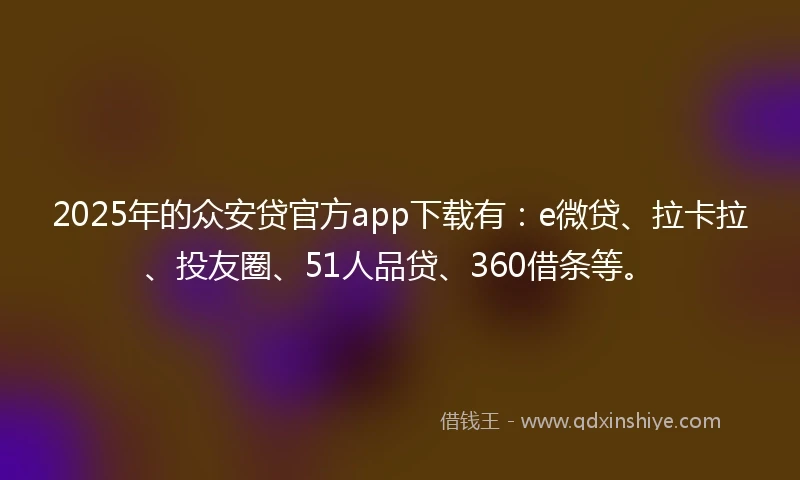 2025年的众安贷官方app下载有：e微贷、拉卡拉、投友圈、51人品贷、360借条等。
