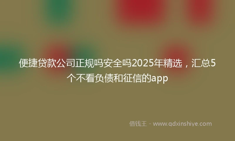 便捷贷款公司正规吗安全吗2025年精选，汇总5个不看负债和征信的app