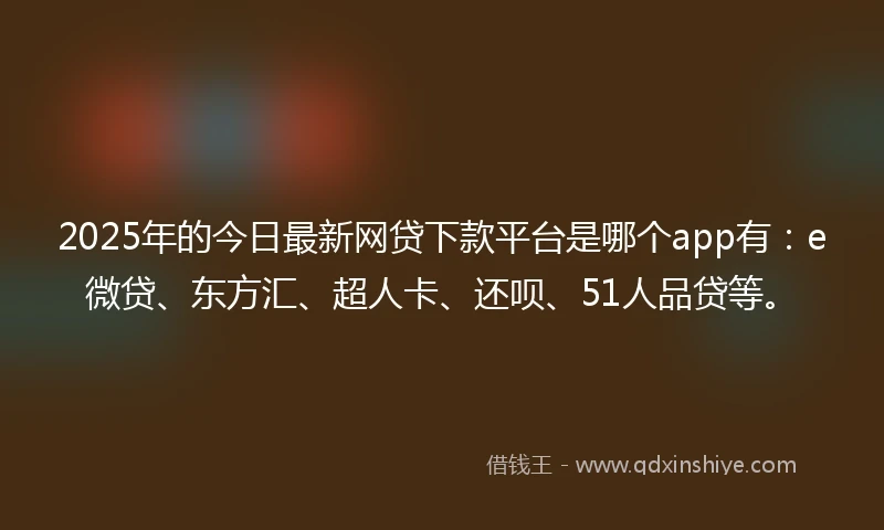 2025年的今日最新网贷下款平台是哪个app有:e微贷、东方汇、超人卡、还呗、51人品贷等。