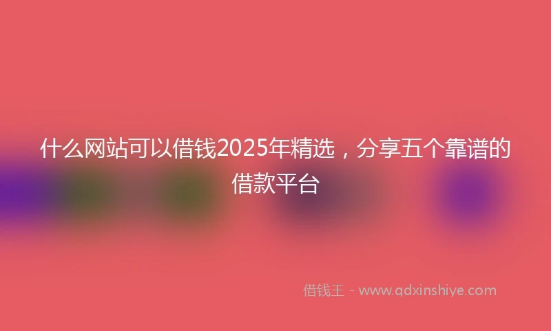 什么网站可以借钱2025年精选，分享五个靠谱的借款平台