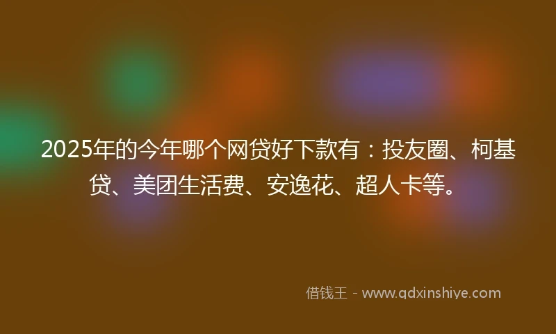 2025年的今年哪个网贷好下款有：投友圈、柯基贷、美团生活费、安逸花、超人卡等。