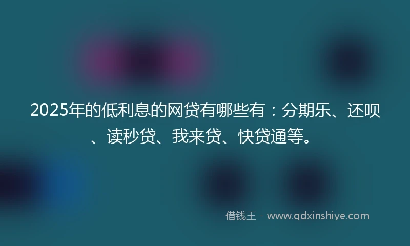 2025年的低利息的网贷有哪些有：分期乐、还呗、读秒贷、我来贷、快贷通等。