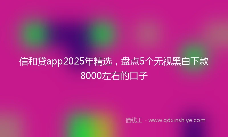 信和贷app2025年精选，盘点5个无视黑白下款8000左右的口子