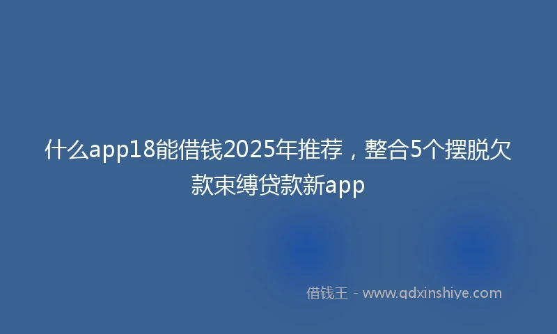 什么app18能借钱2025年推荐，整合5个摆脱欠款束缚贷款新app