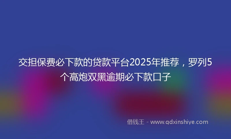 交担保费必下款的贷款平台2025年推荐，罗列5个高炮双黑逾期必下款口子