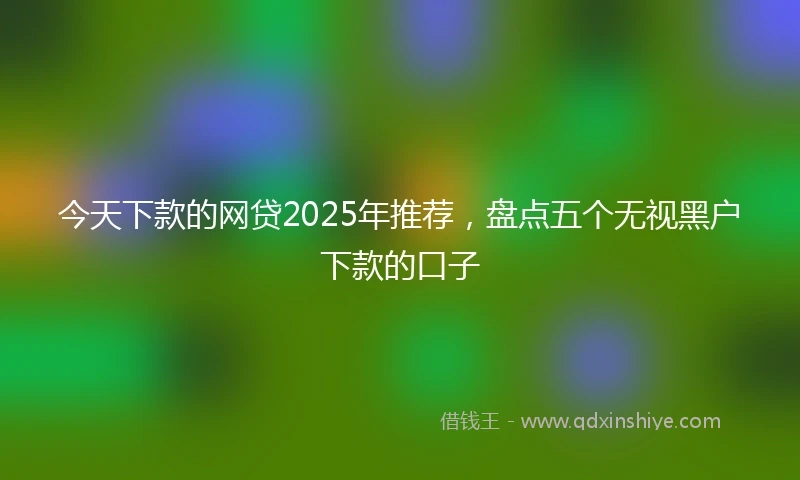今天下款的网贷2025年推荐，盘点五个无视黑户下款的口子