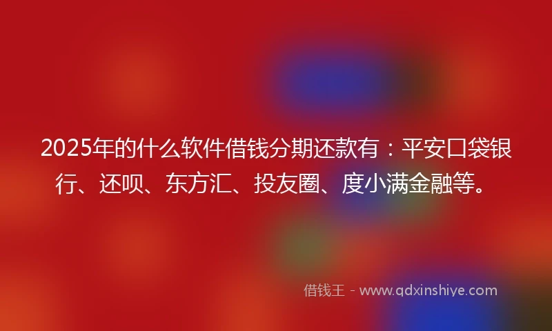 2025年的什么软件借钱分期还款有：平安口袋银行、还呗、东方汇、投友圈、度小满金融等。