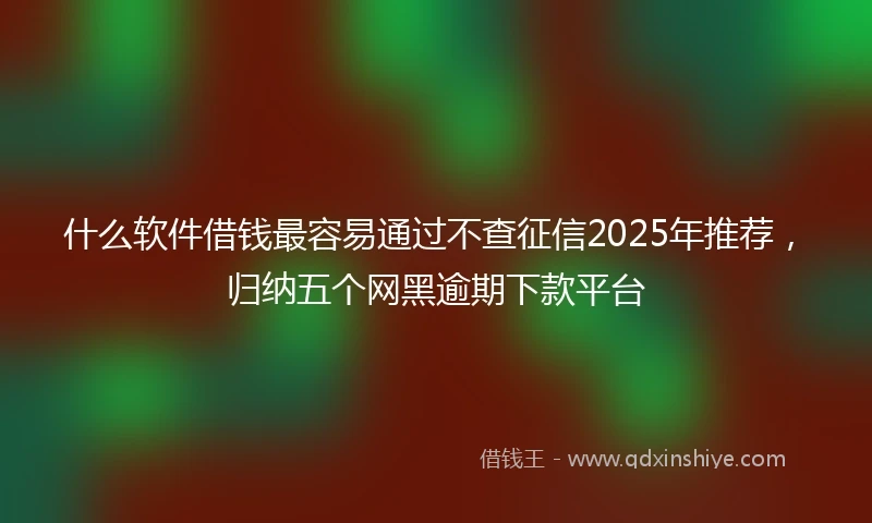 什么软件借钱最容易通过不查征信2025年推荐，归纳五个网黑逾期下款平台