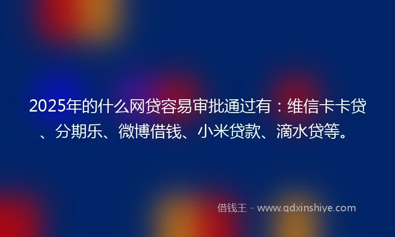 2025年的什么网贷容易审批通过有：维信卡卡贷、分期乐、微博借钱、小米贷款、滴水贷等。
