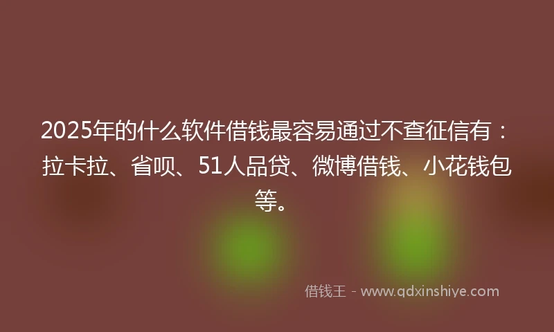 2025年的什么软件借钱最容易通过不查征信有：拉卡拉、省呗、51人品贷、微博借钱、小花钱包等。