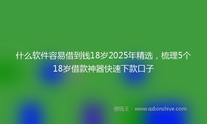 什么软件容易借到钱18岁2025年精选，梳理5个18岁借款神器快速下款口子
