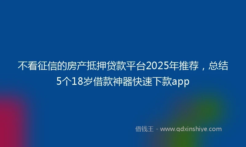 不看征信的房产抵押贷款平台2025年推荐，总结5个18岁借款神器快速下款app