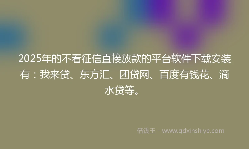 2025年的不看征信直接放款的平台软件下载安装有：我来贷、东方汇、团贷网、百度有钱花、滴水贷等。