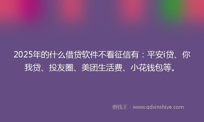 2025年的什么借贷软件不看征信有：平安i贷、你我贷、投友圈、美团生活费、小花钱包等。