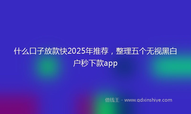 什么口子放款快2025年推荐，整理五个无视黑白户秒下款app