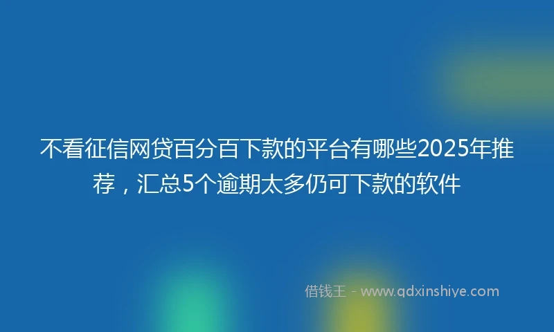 不看征信网贷百分百下款的平台有哪些2025年推荐，汇总5个逾期太多仍可下款的软件