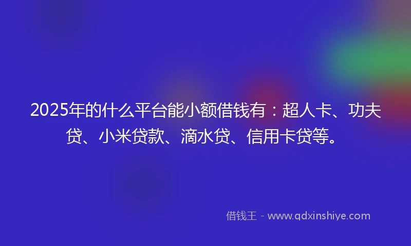 2025年的什么平台能小额借钱有：超人卡、功夫贷、小米贷款、滴水贷、信用卡贷等。