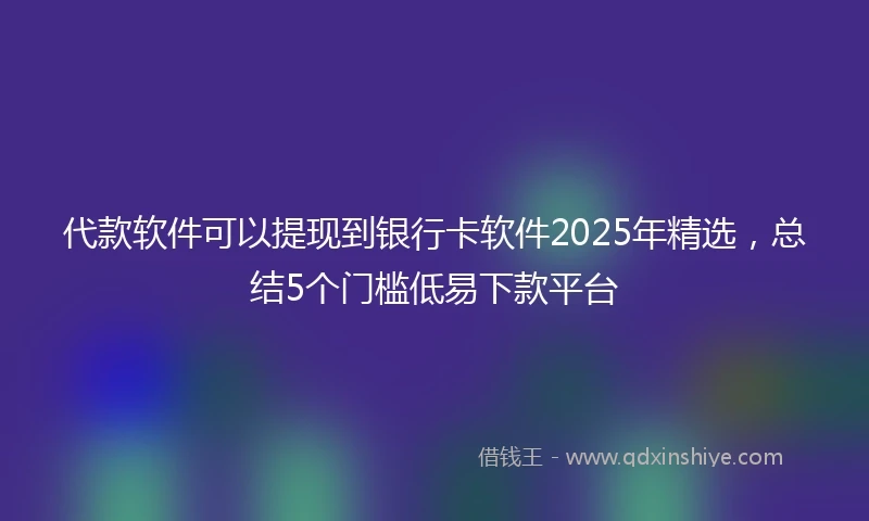 代款软件可以提现到银行卡软件2025年精选，总结5个门槛低易下款平台