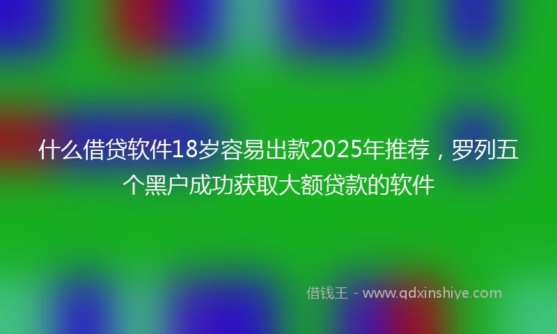 什么借贷软件18岁容易出款2025年推荐，罗列五个黑户成功获取大额贷款的软件