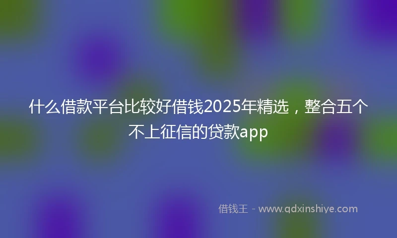 什么借款平台比较好借钱2025年精选，整合五个不上征信的贷款app