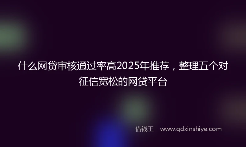 什么网贷审核通过率高2025年推荐，整理五个对征信宽松的网贷平台