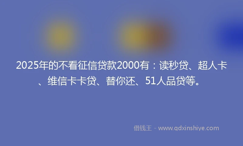 2025年的不看征信贷款2000有：读秒贷、超人卡、维信卡卡贷、替你还、51人品贷等。
