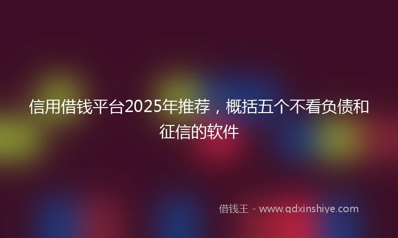信用借钱平台2025年推荐，概括五个不看负债和征信的软件