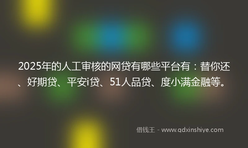 2025年的人工审核的网贷有哪些平台有：替你还、好期贷、平安i贷、51人品贷、度小满金融等。