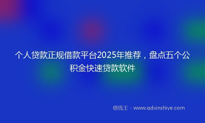 个人贷款正规借款平台2025年推荐，盘点五个公积金快速贷款软件