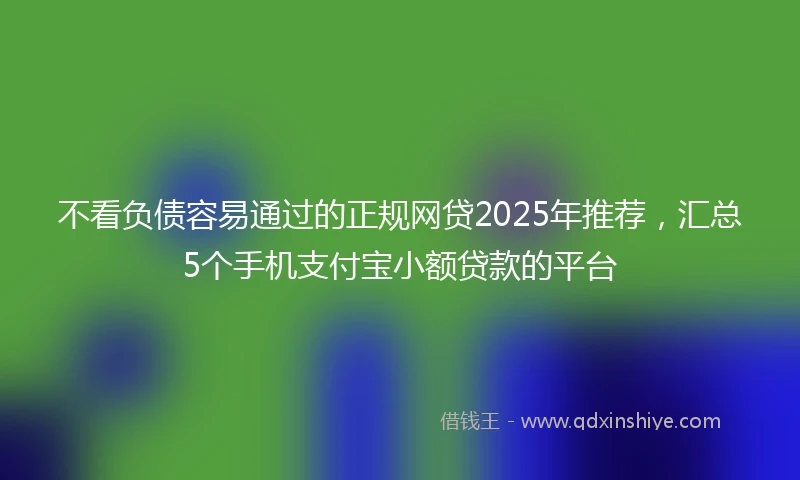 不看负债容易通过的正规网贷2025年推荐，汇总5个手机支付宝小额贷款的平台