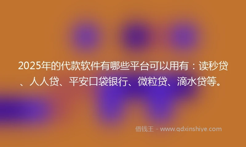 2025年的代款软件有哪些平台可以用有：读秒贷、人人贷、平安口袋银行、微粒贷、滴水贷等。