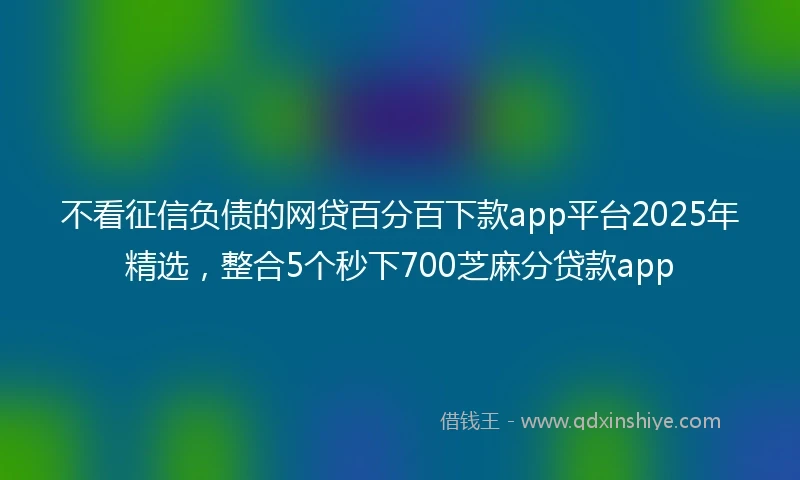 不看征信负债的网贷百分百下款app平台2025年精选，整合5个秒下700芝麻分贷款app