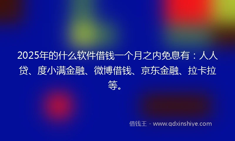 2025年的什么软件借钱一个月之内免息有：人人贷、度小满金融、微博借钱、京东金融、拉卡拉等。
