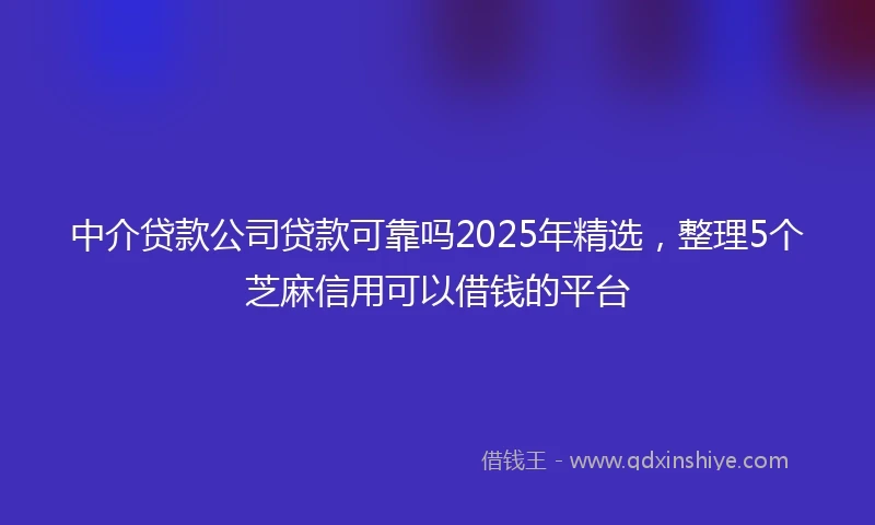 中介贷款公司贷款可靠吗2025年精选，整理5个芝麻信用可以借钱的平台