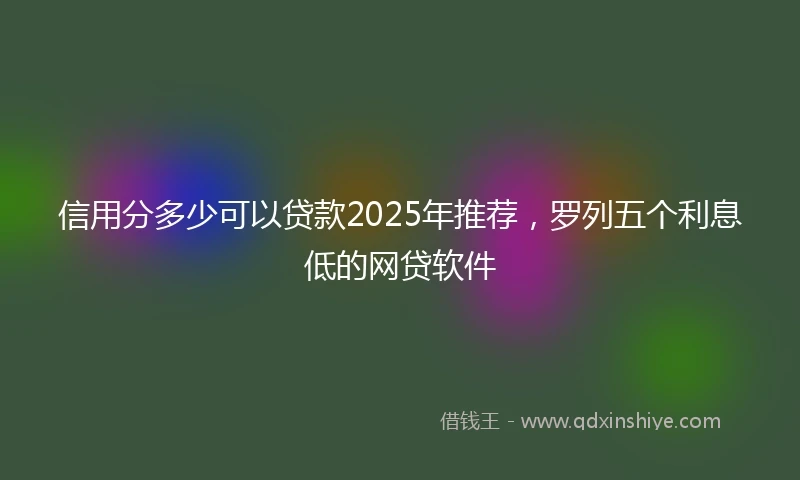 信用分多少可以贷款2025年推荐，罗列五个利息低的网贷软件