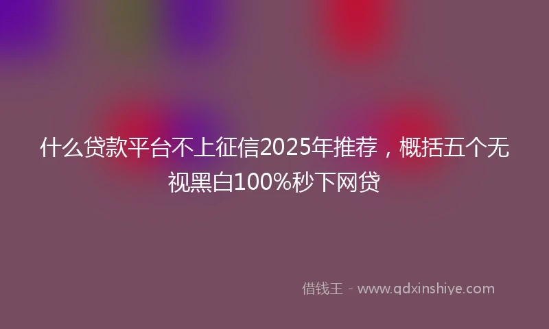 什么贷款平台不上征信2025年推荐，概括五个无视黑白100%秒下网贷
