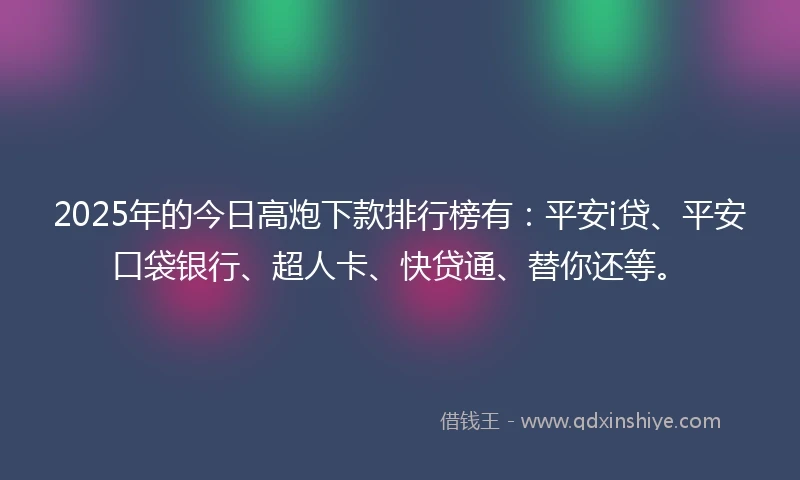 2025年的今日高炮下款排行榜有：平安i贷、平安口袋银行、超人卡、快贷通、替你还等。