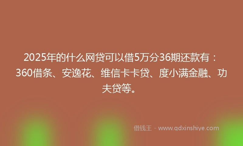 2025年的什么网贷可以借5万分36期还款有：360借条、安逸花、维信卡卡贷、度小满金融、功夫贷等。