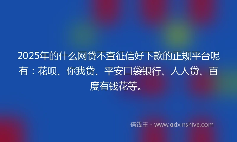 2025年的什么网贷不查征信好下款的正规平台呢有：花呗、你我贷、平安口袋银行、人人贷、百度有钱花等。
