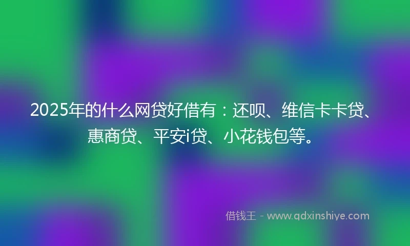 2025年的什么网贷好借有：还呗、维信卡卡贷、惠商贷、平安i贷、小花钱包等。